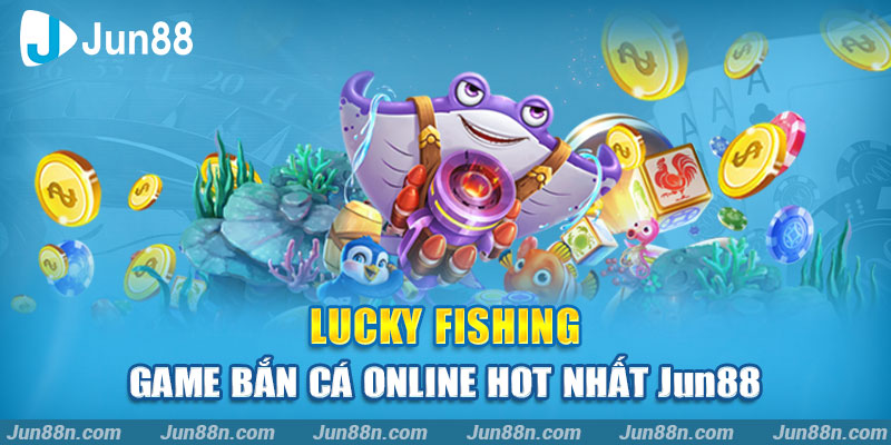 Lucky Fishing – Game bắn cá online hot nhất Jun88 