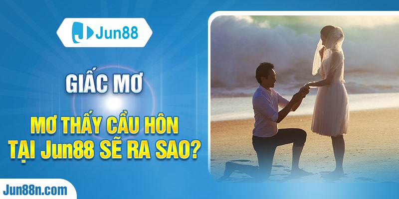 Giấc mơ mơ thấy cầu hôn tại jun88 sẽ ra sao?